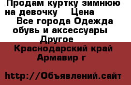 Продам куртку зимнюю на девочку. › Цена ­ 5 500 - Все города Одежда, обувь и аксессуары » Другое   . Краснодарский край,Армавир г.